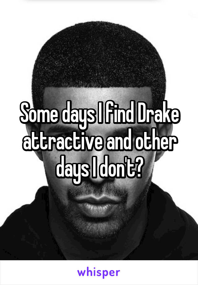 Some days I find Drake attractive and other days I don't😨