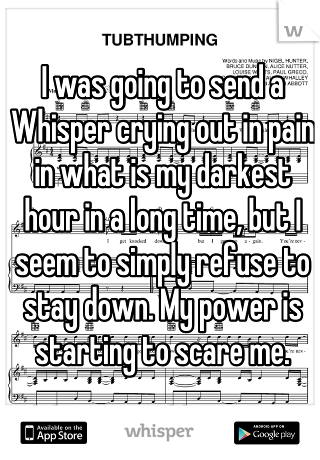 I was going to send a Whisper crying out in pain in what is my darkest hour in a long time, but I seem to simply refuse to stay down. My power is starting to scare me.