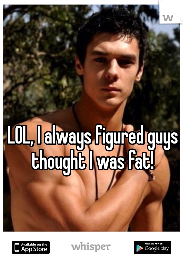 LOL, I always figured guys thought I was fat!