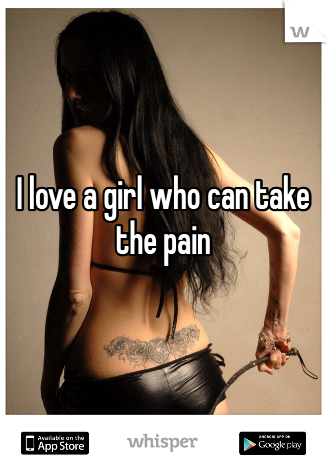 


I love a girl who can take the pain 