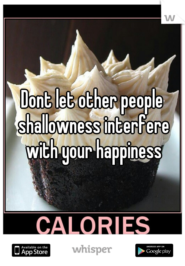 Dont let other people shallowness interfere with your happiness