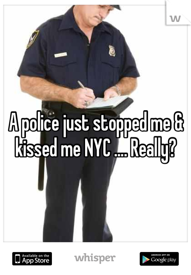 A police just stopped me & kissed me NYC .... Really?