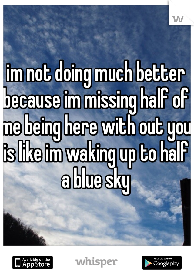 im not doing much better because im missing half of me being here with out you is like im waking up to half a blue sky