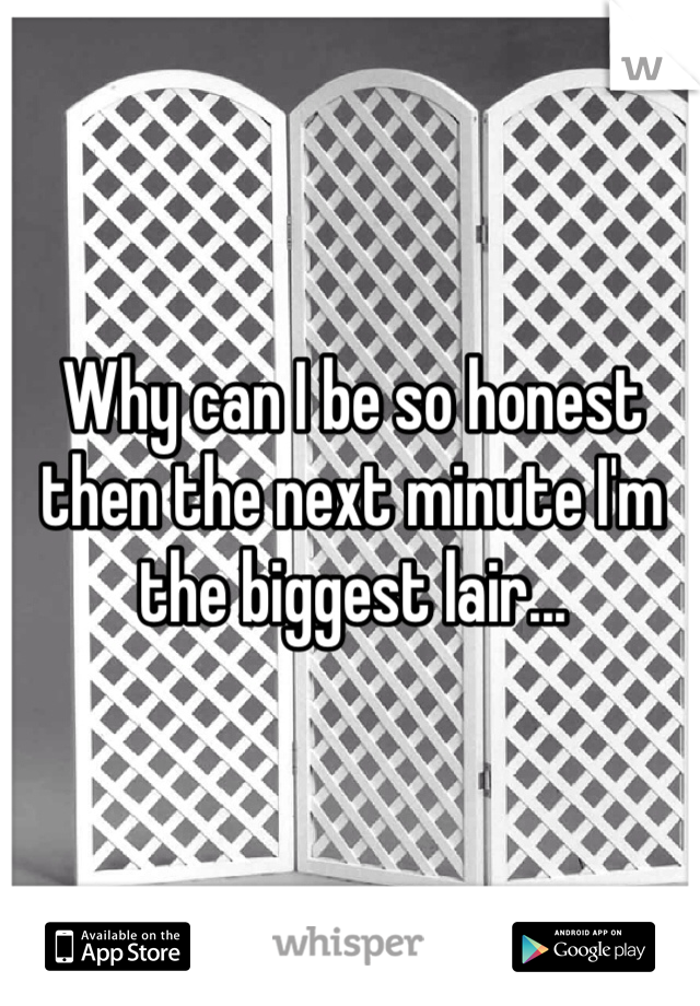 Why can I be so honest then the next minute I'm the biggest lair... 