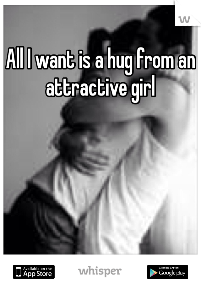 All I want is a hug from an attractive girl