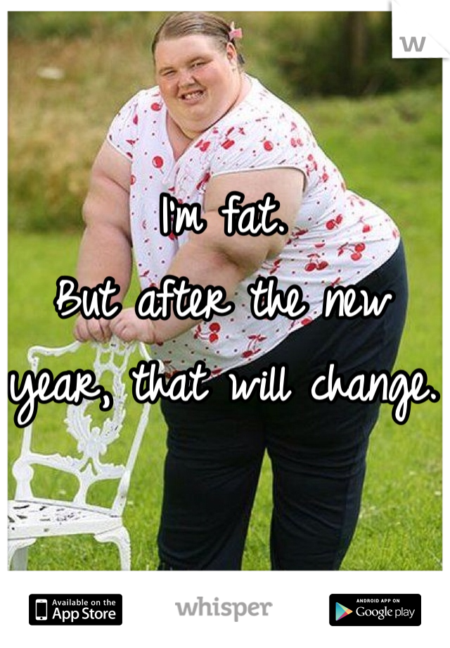 I'm fat. 
But after the new year, that will change.