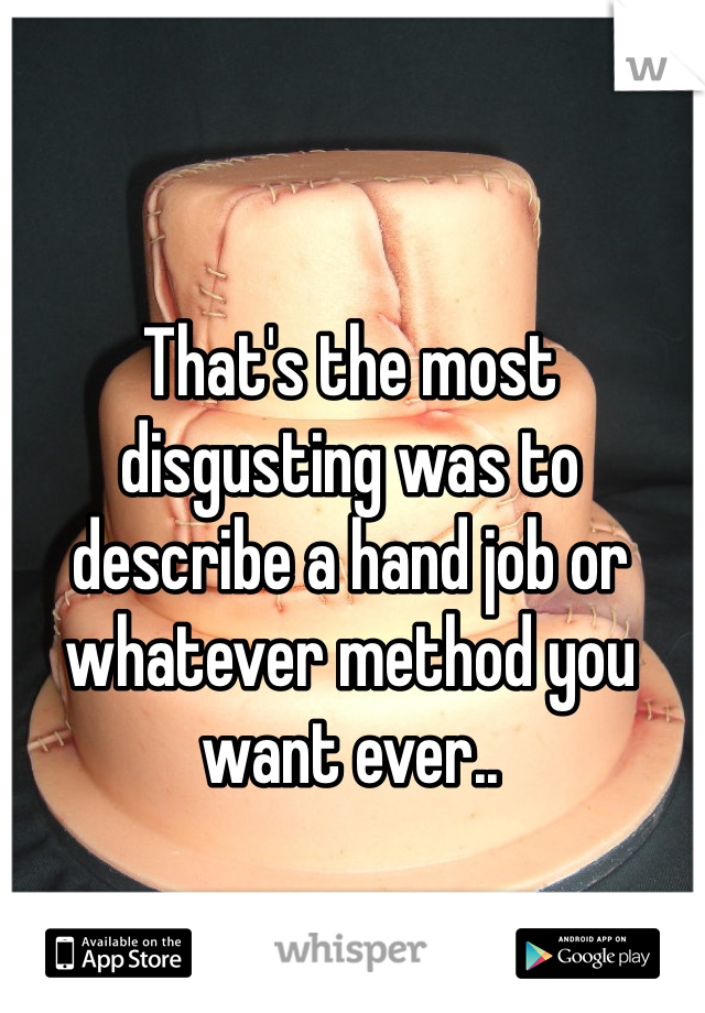 That's the most disgusting was to describe a hand job or whatever method you want ever..
