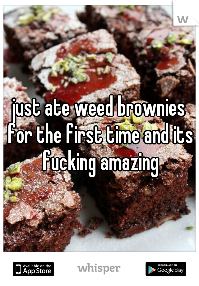 just ate weed brownies for the first time and its fucking amazing