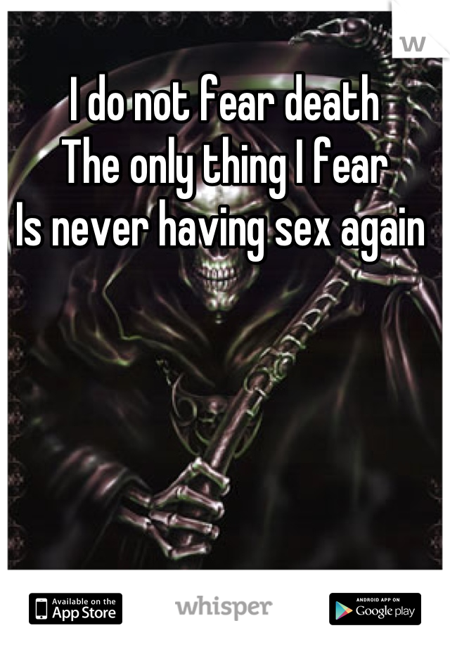I do not fear death 
The only thing I fear
Is never having sex again 