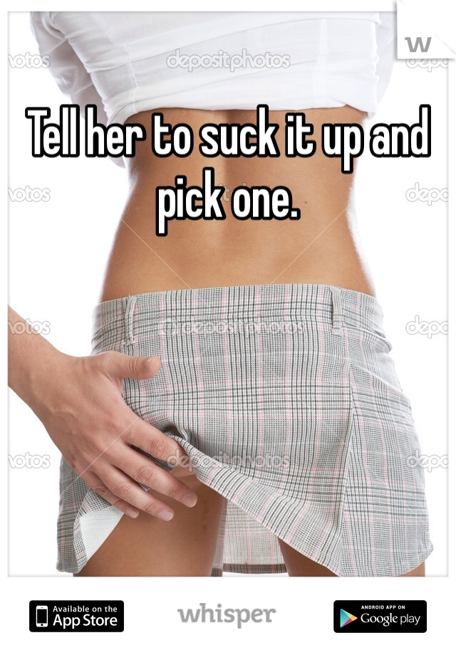 Tell her to suck it up and pick one.