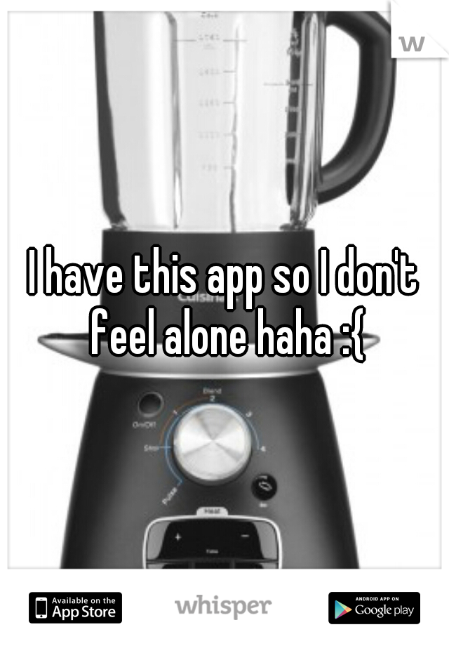I have this app so I don't feel alone haha :{