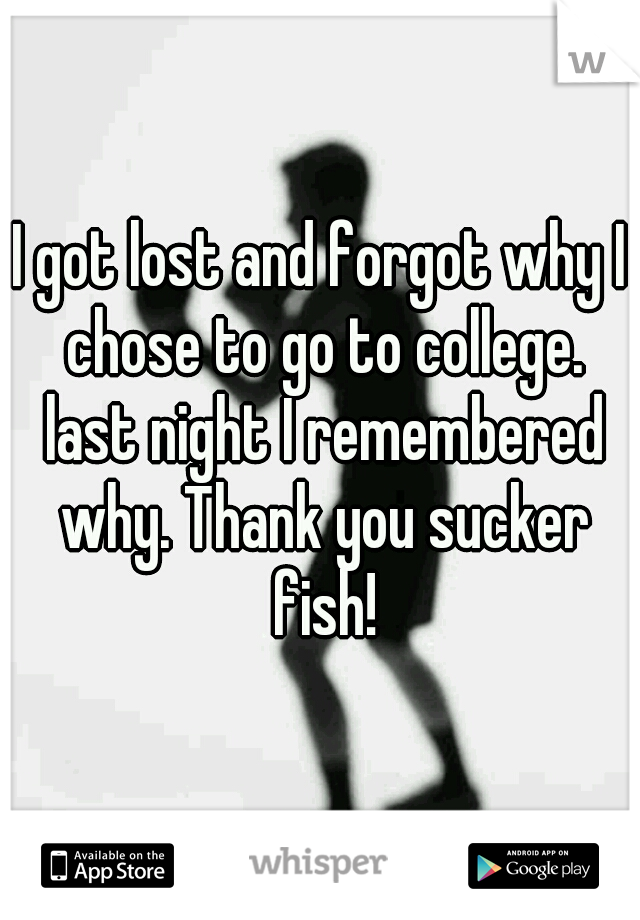 I got lost and forgot why I chose to go to college. last night I remembered why. Thank you sucker fish!