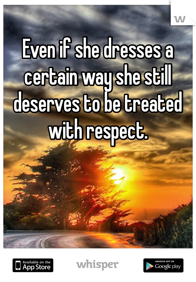 Even if she dresses a certain way she still deserves to be treated with respect.