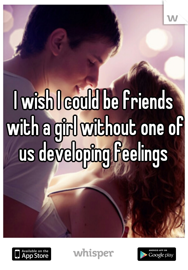 I wish I could be friends with a girl without one of us developing feelings 