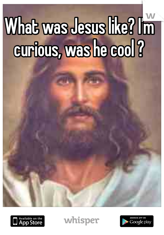 What was Jesus like? I'm curious, was he cool ?
