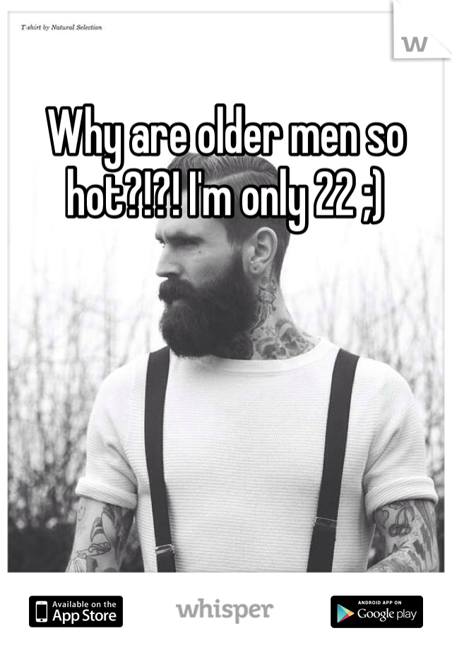Why are older men so hot?!?! I'm only 22 ;) 
