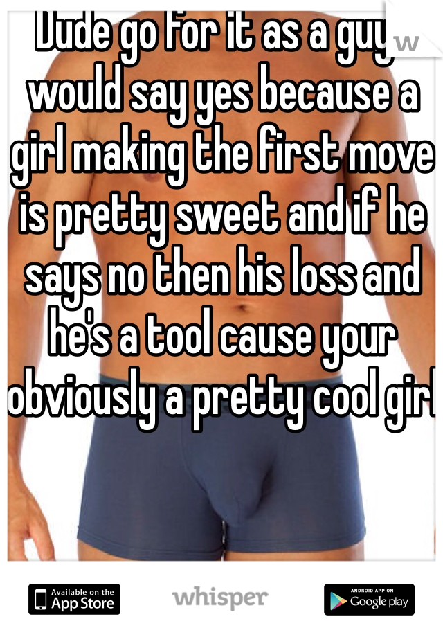 Dude go for it as a guy I would say yes because a girl making the first move is pretty sweet and if he says no then his loss and he's a tool cause your obviously a pretty cool girl 