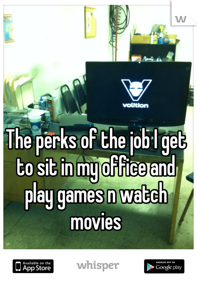 The perks of the job I get to sit in my office and play games n watch movies