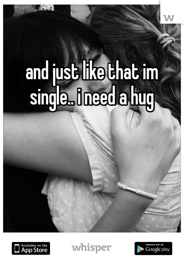 and just like that im single.. i need a hug