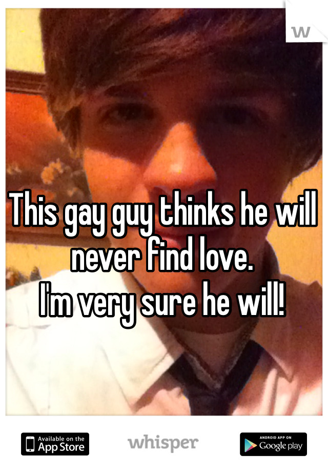 This gay guy thinks he will never find love. 
I'm very sure he will! 