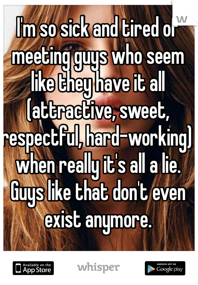 I'm so sick and tired of meeting guys who seem like they have it all (attractive, sweet, respectful, hard-working) when really it's all a lie. Guys like that don't even exist anymore. 