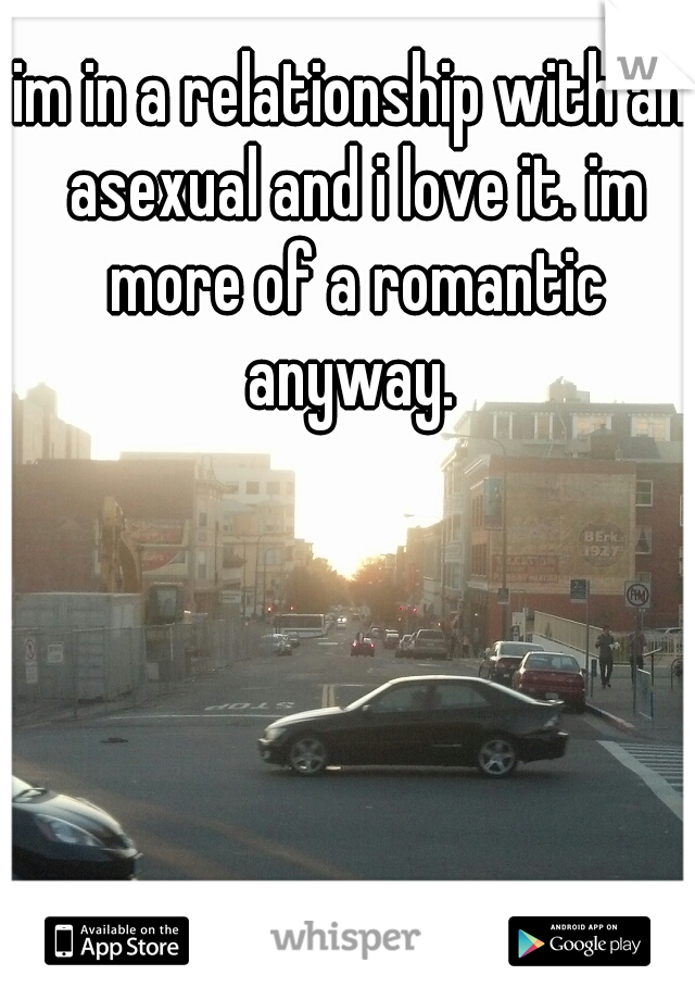 im in a relationship with an asexual and i love it. im more of a romantic anyway. 