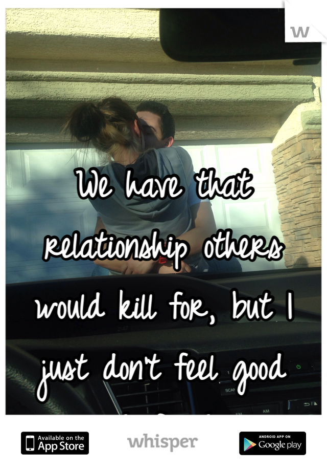 We have that relationship others would kill for, but I just don't feel good enough for him...