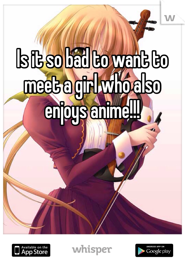 Is it so bad to want to meet a girl who also enjoys anime!!!