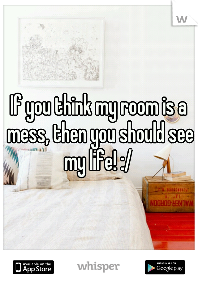 If you think my room is a mess, then you should see my life! :/ 