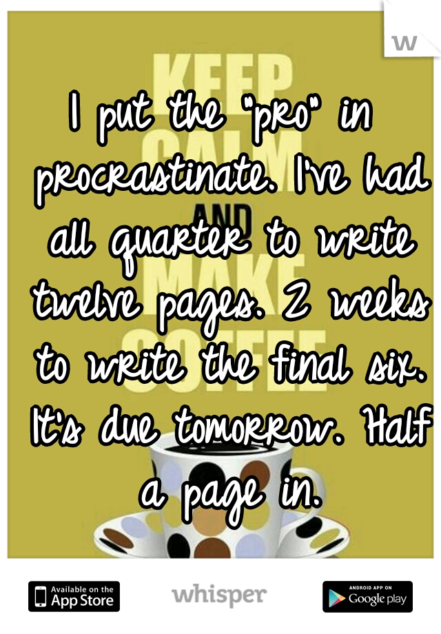 I put the "pro" in procrastinate. I've had all quarter to write twelve pages. 2 weeks to write the final six. It's due tomorrow. Half a page in.