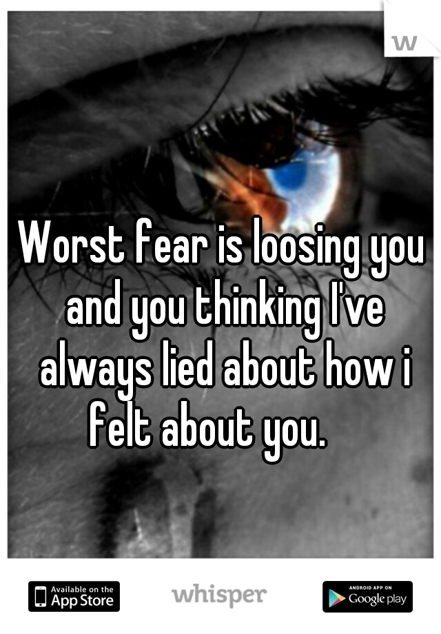 Worst fear is loosing you and you thinking I've always lied about how i felt about you.    