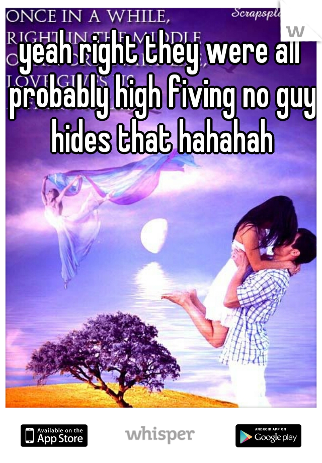 yeah right they were all probably high fiving no guy hides that hahahah