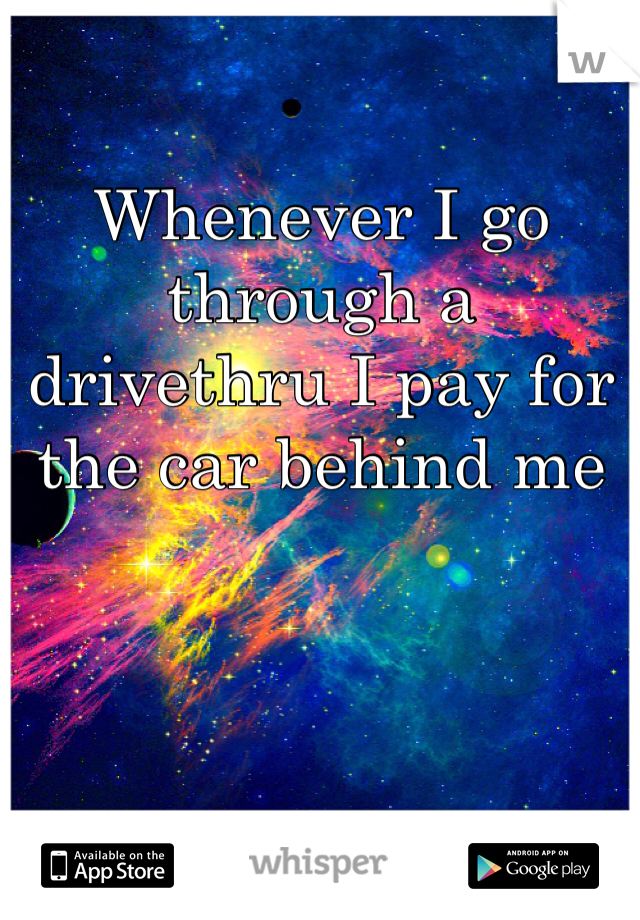 Whenever I go through a drivethru I pay for the car behind me