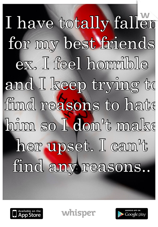 I have totally fallen for my best friends ex. I feel horrible and I keep trying to find reasons to hate him so I don't make her upset. I can't find any reasons..