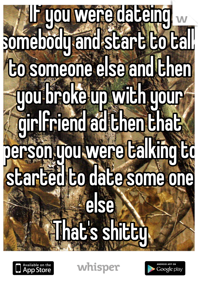 If you were dateing somebody and start to talk to someone else and then you broke up with your girlfriend ad then that person you were talking to started to date some one else 
That's shitty 