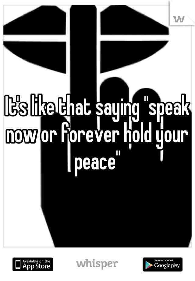 It's like that saying "speak now or forever hold your peace"