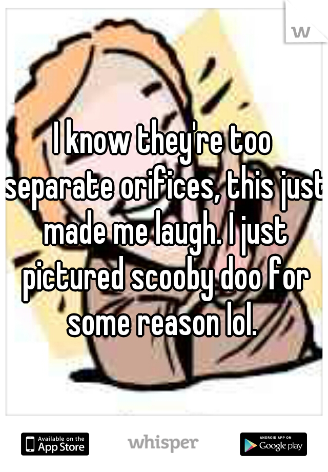 I know they're too separate orifices, this just made me laugh. I just pictured scooby doo for some reason lol. 