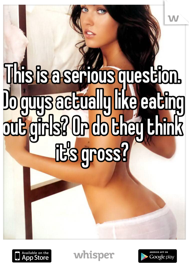 This is a serious question. Do guys actually like eating out girls? Or do they think it's gross? 