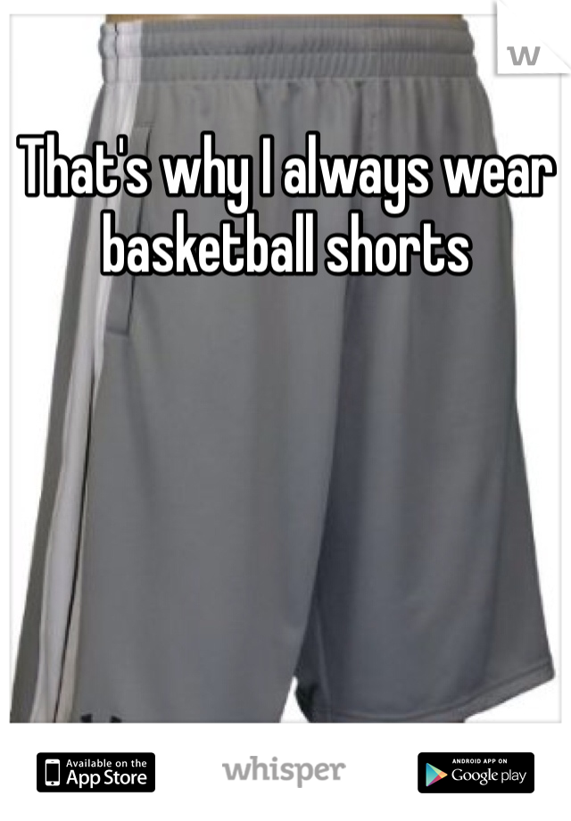 That's why I always wear basketball shorts