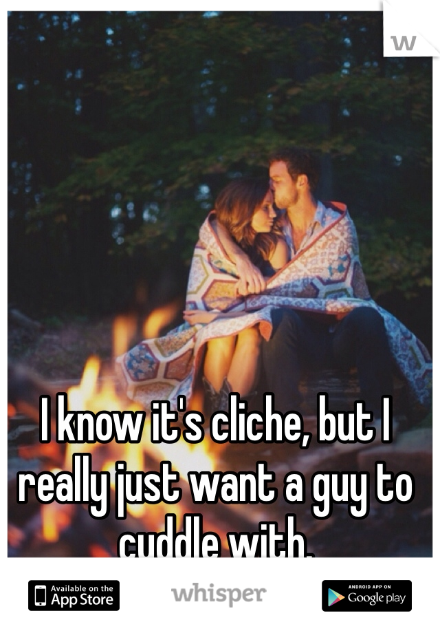 I know it's cliche, but I really just want a guy to cuddle with.
