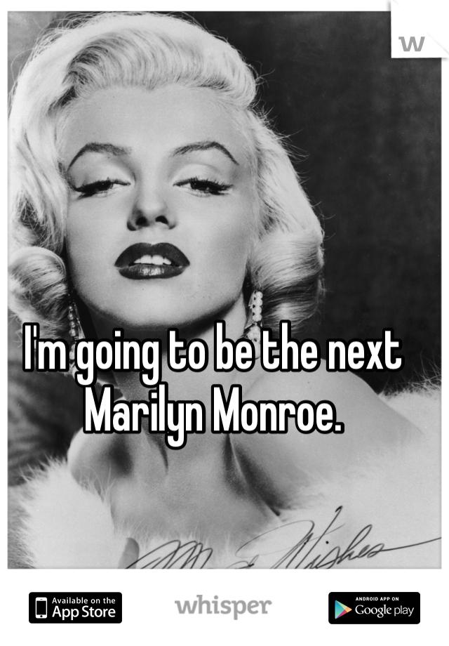 I'm going to be the next Marilyn Monroe. 