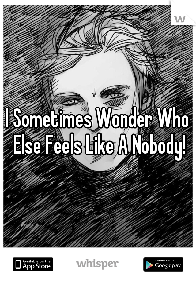 I Sometimes Wonder Who Else Feels Like A Nobody!