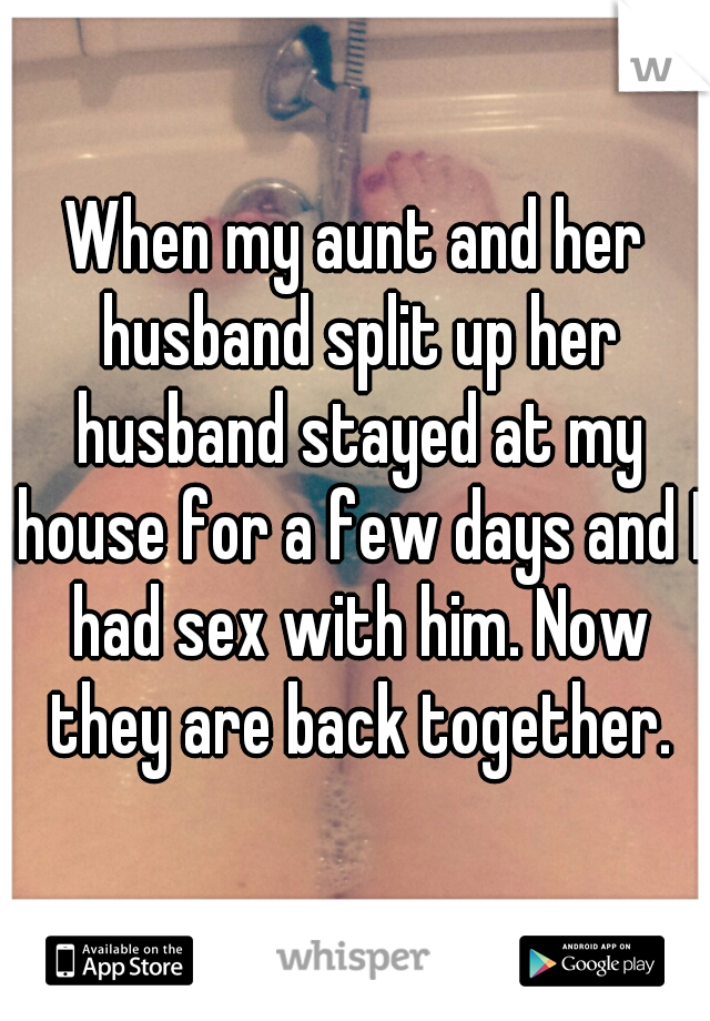 When my aunt and her husband split up her husband stayed at my house for a few days and I had sex with him. Now they are back together.