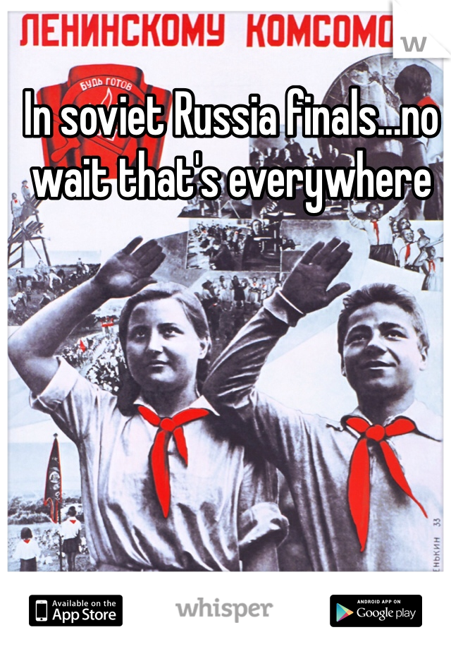 In soviet Russia finals...no wait that's everywhere 