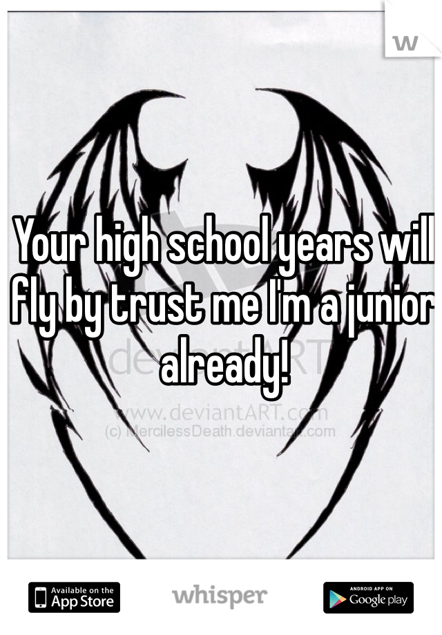 Your high school years will fly by trust me I'm a junior already!
