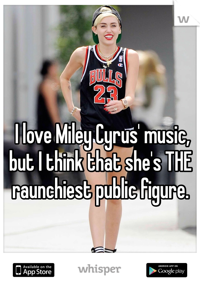  I love Miley Cyrus' music, but I think that she's THE raunchiest public figure. 