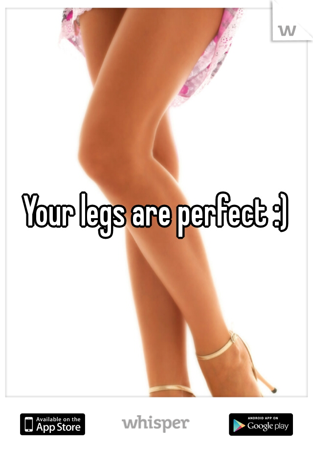 Your legs are perfect :)