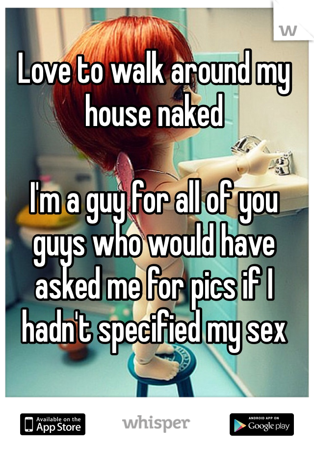 Love to walk around my house naked

I'm a guy for all of you guys who would have asked me for pics if I hadn't specified my sex