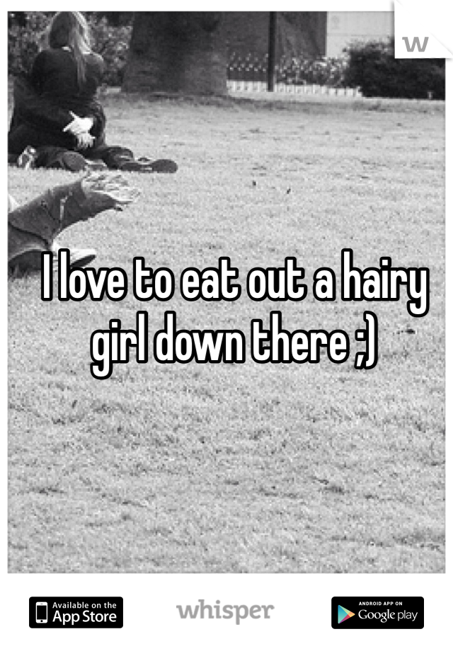 I love to eat out a hairy girl down there ;)