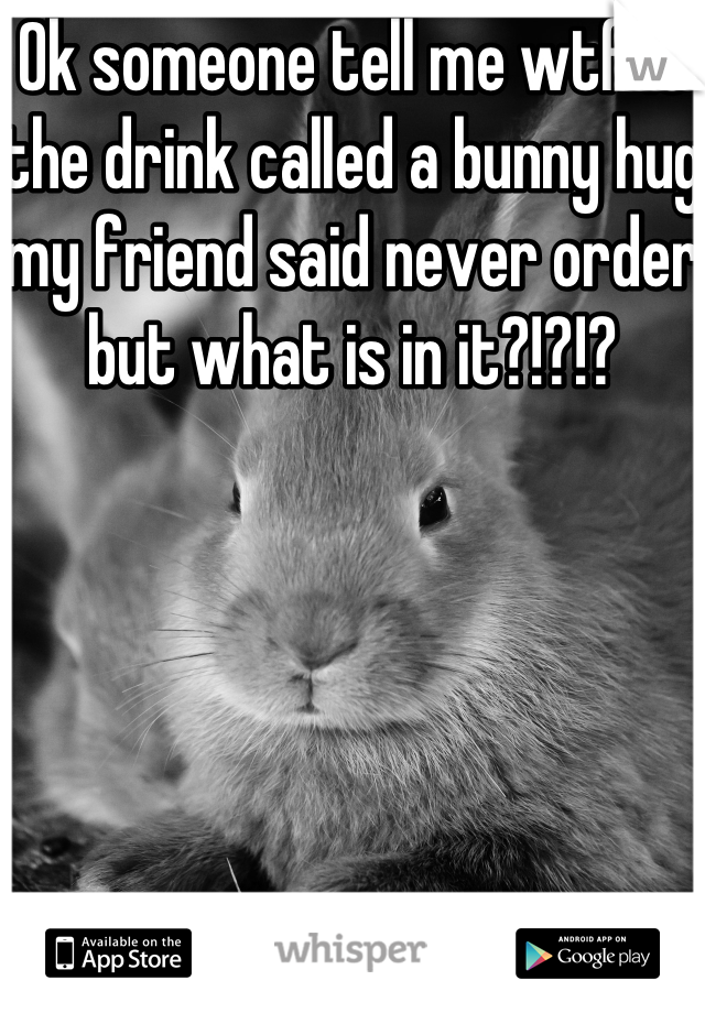 Ok someone tell me wtf is the drink called a bunny hug my friend said never order but what is in it?!?!?